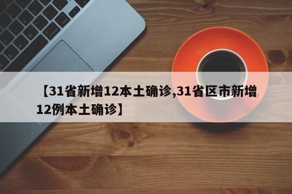 【31省新增12本土确诊,31省区市新增12例本土确诊】