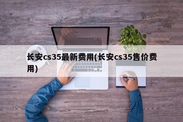 长安cs35最新费用(长安cs35售价费用)