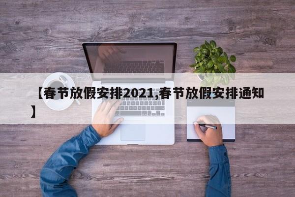 【春节放假安排2021,春节放假安排通知】