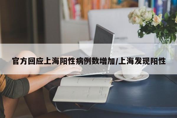 官方回应上海阳性病例数增加/上海发现阳性