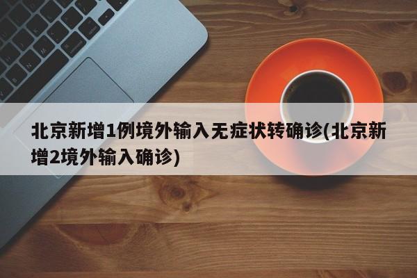北京新增1例境外输入无症状转确诊(北京新增2境外输入确诊)