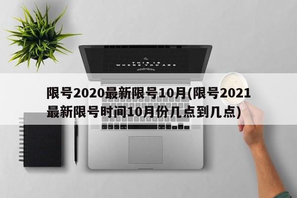 限号2020最新限号10月(限号2021最新限号时间10月份几点到几点)