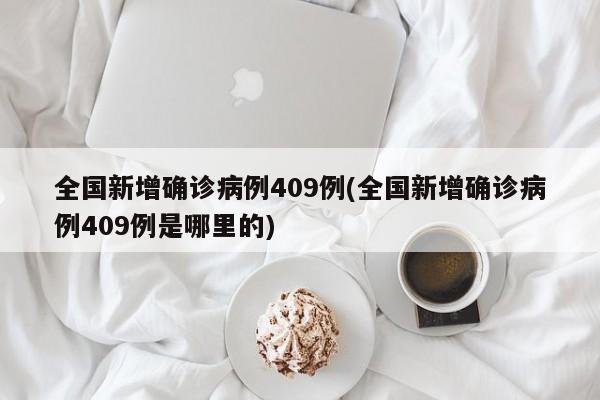 全国新增确诊病例409例(全国新增确诊病例409例是哪里的)