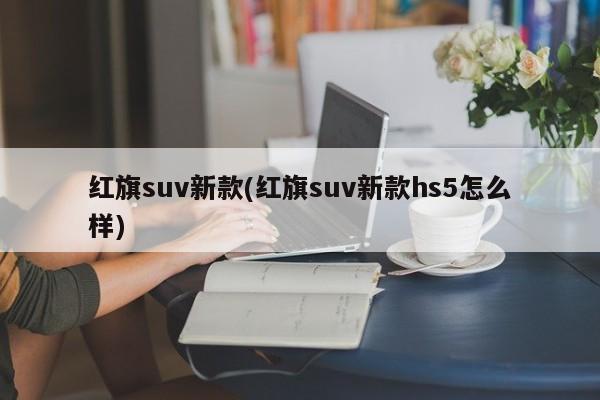 红旗suv新款(红旗suv新款hs5怎么样)