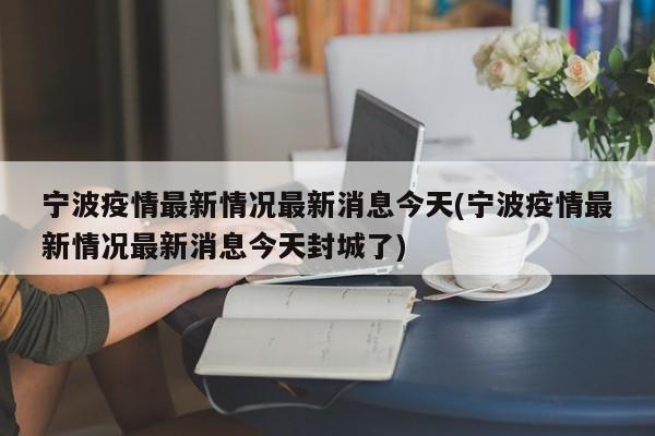 宁波疫情最新情况最新消息今天(宁波疫情最新情况最新消息今天封城了)
