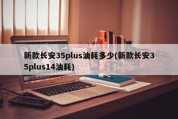 新款长安35plus油耗多少(新款长安35plus14油耗)
