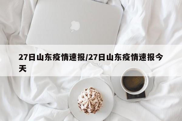 27日山东疫情速报/27日山东疫情速报今天