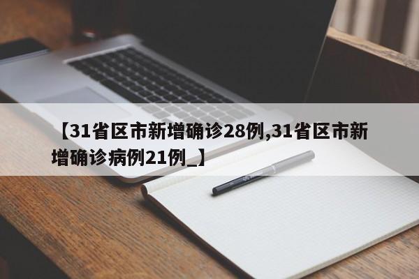 【31省区市新增确诊28例,31省区市新增确诊病例21例_】