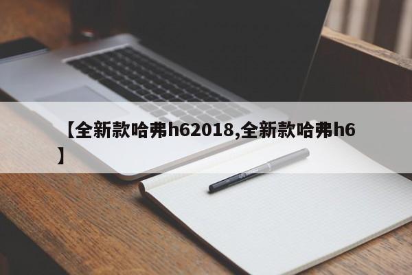 【全新款哈弗h62018,全新款哈弗h6】