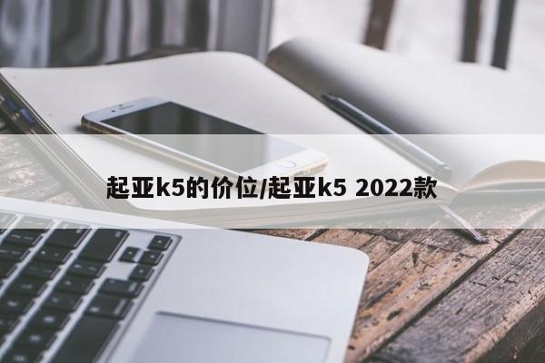 起亚k5的价位/起亚k5 2022款