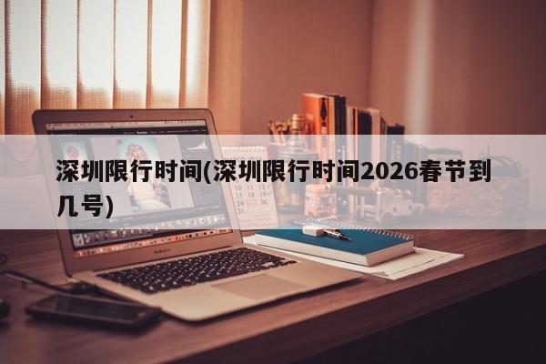 深圳限行时间(深圳限行时间2026春节到几号)