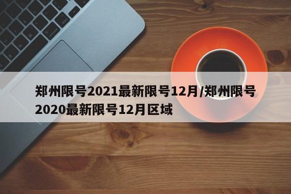 郑州限号2021最新限号12月/郑州限号2020最新限号12月区域