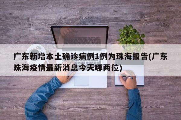 广东新增本土确诊病例1例为珠海报告(广东珠海疫情最新消息今天哪两位)