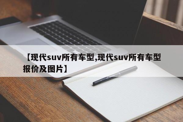 【现代suv所有车型,现代suv所有车型报价及图片】