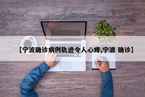 【宁波确诊病例轨迹令人心疼,宁波 确诊】