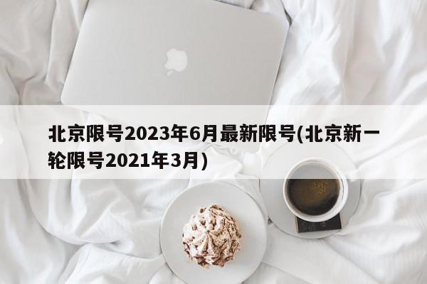 北京限号2023年6月最新限号(北京新一轮限号2021年3月)