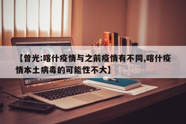 【曾光:喀什疫情与之前疫情有不同,喀什疫情本土病毒的可能性不大】