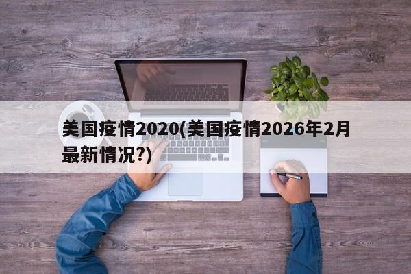 美国疫情2020(美国疫情2026年2月最新情况?)