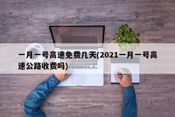 一月一号高速免费几天(2021一月一号高速公路收费吗)