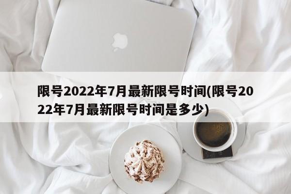 限号2022年7月最新限号时间(限号2022年7月最新限号时间是多少)