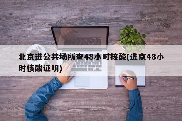 北京进公共场所查48小时核酸(进京48小时核酸证明)