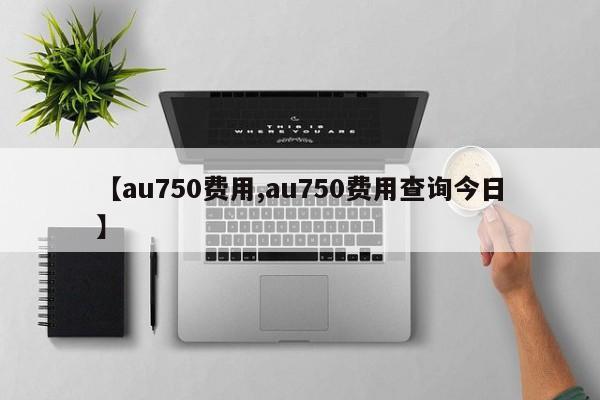 【au750费用,au750费用查询今日】