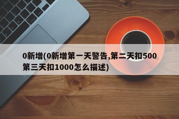 0新增(0新增第一天警告,第二天扣500第三天扣1000怎么描述)