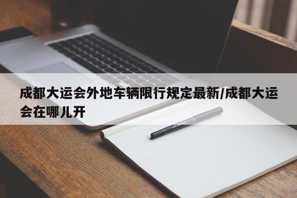 成都大运会外地车辆限行规定最新/成都大运会在哪儿开