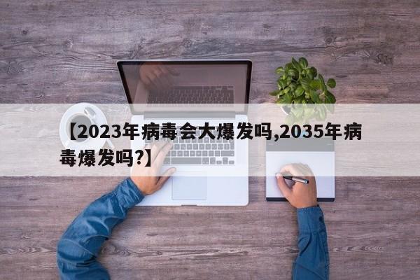 【2023年病毒会大爆发吗,2035年病毒爆发吗?】