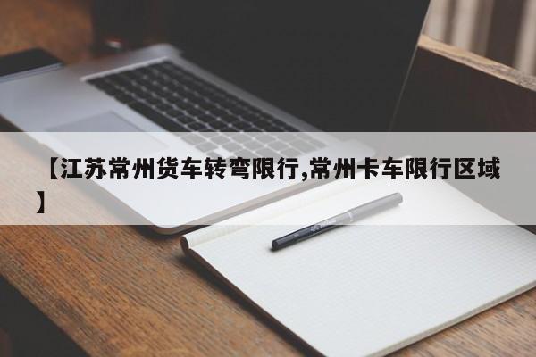 【江苏常州货车转弯限行,常州卡车限行区域】