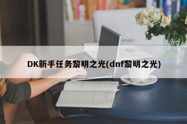 DK新手任务黎明之光(dnf黎明之光)
