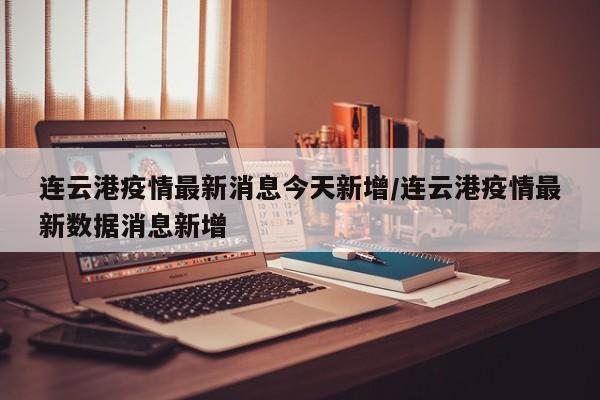 连云港疫情最新消息今天新增/连云港疫情最新数据消息新增