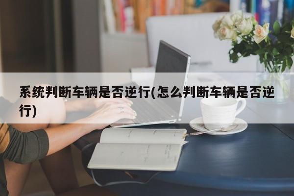 系统判断车辆是否逆行(怎么判断车辆是否逆行)