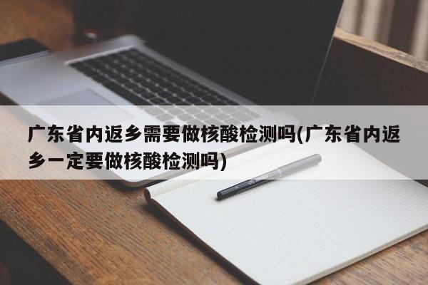广东省内返乡需要做核酸检测吗(广东省内返乡一定要做核酸检测吗)