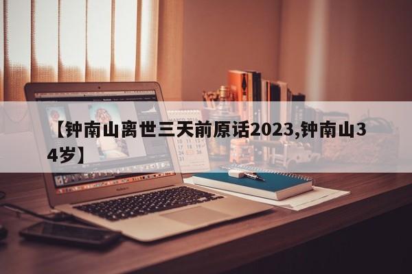 【钟南山离世三天前原话2023,钟南山34岁】