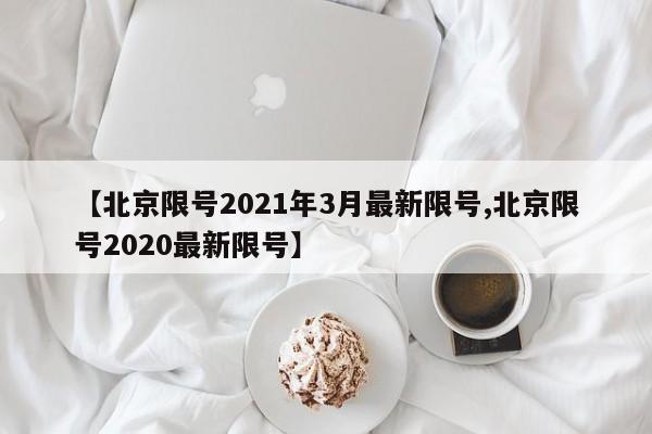 【北京限号2021年3月最新限号,北京限号2020最新限号】
