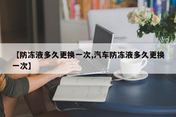 【防冻液多久更换一次,汽车防冻液多久更换一次】