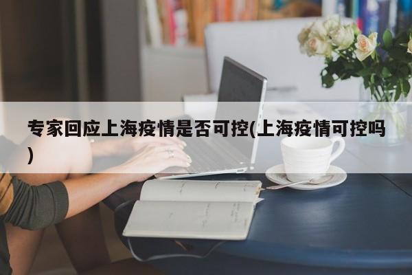 专家回应上海疫情是否可控(上海疫情可控吗)