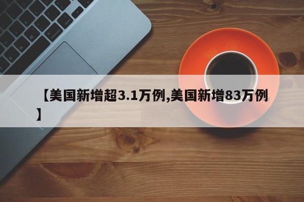 【美国新增超3.1万例,美国新增83万例】