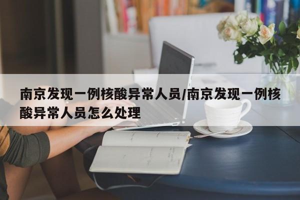 南京发现一例核酸异常人员/南京发现一例核酸异常人员怎么处理