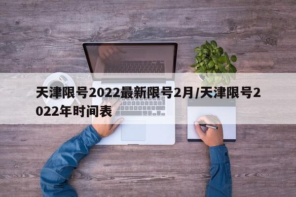 天津限号2022最新限号2月/天津限号2022年时间表
