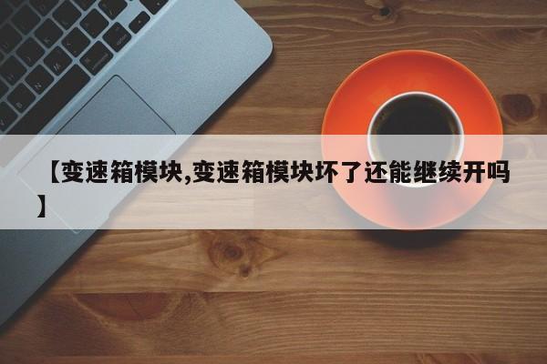【变速箱模块,变速箱模块坏了还能继续开吗】