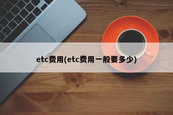 etc费用(etc费用一般要多少)