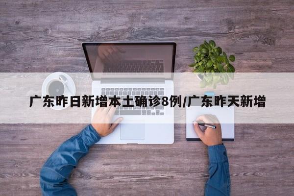 广东昨日新增本土确诊8例/广东昨天新增