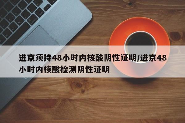 进京须持48小时内核酸阴性证明/进京48小时内核酸检测阴性证明