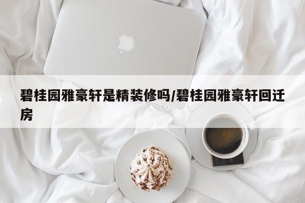 碧桂园雅豪轩是精装修吗/碧桂园雅豪轩回迁房