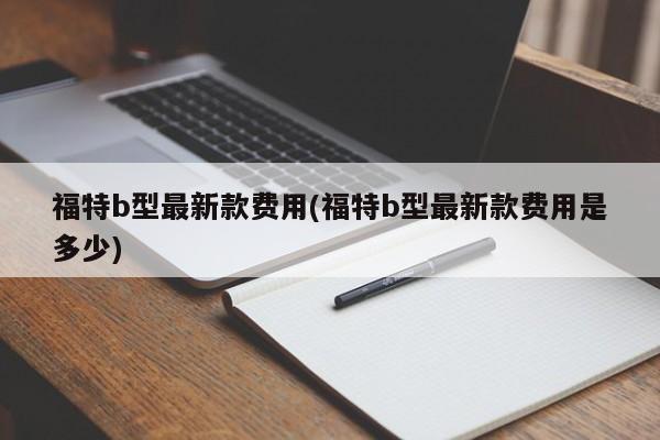 福特b型最新款费用(福特b型最新款费用是多少)