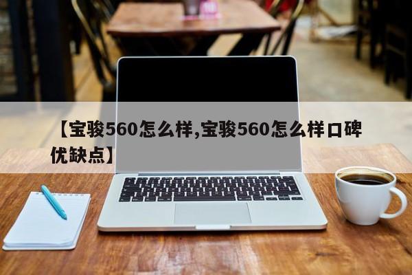 【宝骏560怎么样,宝骏560怎么样口碑优缺点】