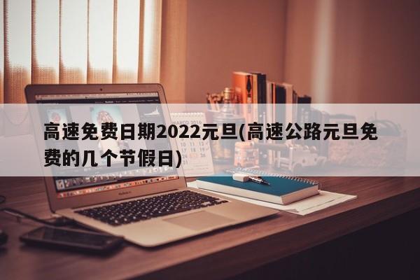 高速免费日期2022元旦(高速公路元旦免费的几个节假日)