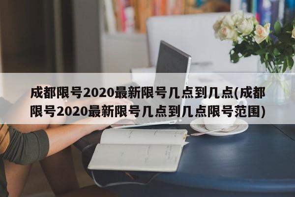 成都限号2020最新限号几点到几点(成都限号2020最新限号几点到几点限号范围)